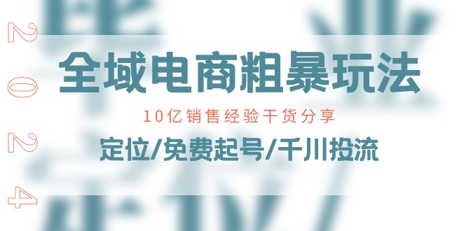 全域电商粗暴玩法课：10亿销售经验干货分享！定位/免费起号/千川投流-轻创社
