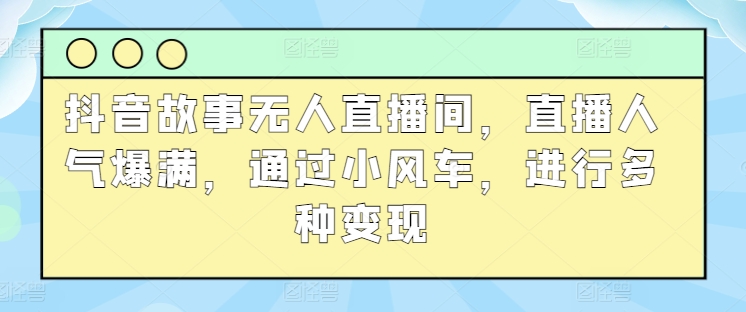 抖音故事无人直播间，直播人气爆满，通过小风车，进行多种变现-轻创社