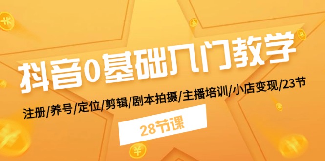 抖音0基础入门教学 注册/养号/定位/剪辑/剧本拍摄/主播培训/小店变现/28节-轻创社
