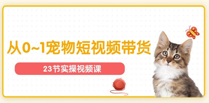 宠物行业从0~1宠物短视频带货实操课（23节课）-轻创社