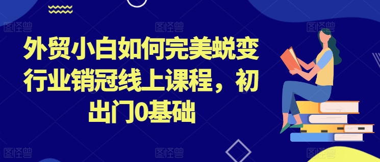 外贸小白如何完美蜕变行业销冠线上课程，初出门0基础-轻创社
