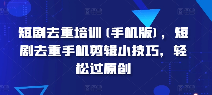 短剧剧本去重复学习培训(手机版本)，短剧剧本去重复手机剪辑小窍门，轻松突破原创设计-轻创社