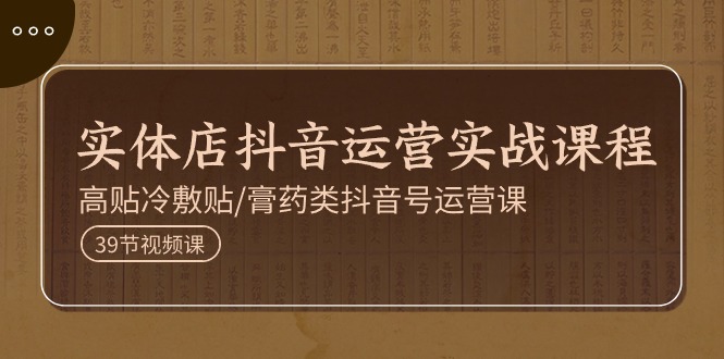 实体店抖音运营实操课程，高贴冷敷贴/膏药类抖音号运营课（39节）-轻创社