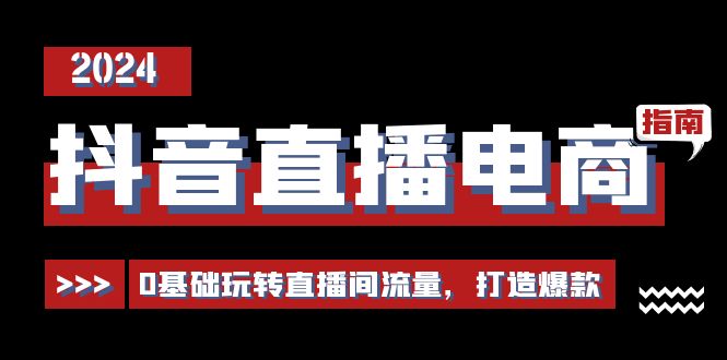 抖音直播电商运营必修课，0基础玩转直播间流量，打造爆款（29节）-轻创社