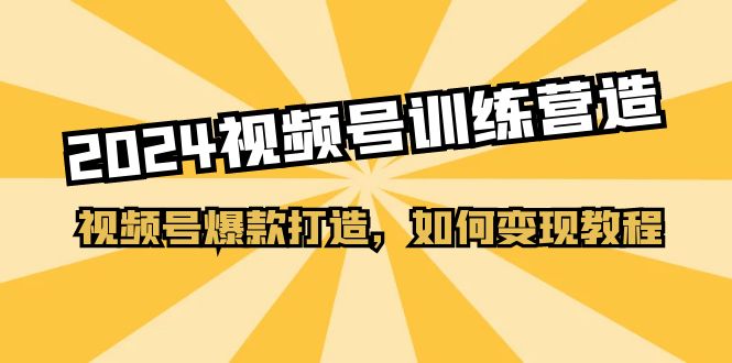 2024视频号训练营，视频号爆款打造，如何变现教程（20节课）-轻创社