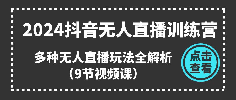 2024抖音无人直播训练营，多种无人直播玩法全解析（9节视频课）-轻创社