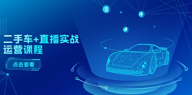 二手车直播实战运营课程：直播推荐/短视频推荐/千川投放/直播全流程-轻创社