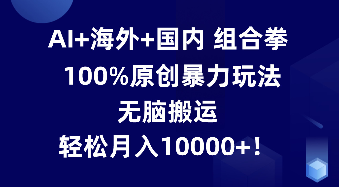 AI+海外+国内组合拳，100%原创暴力玩法，无脑搬运，轻松月入10000+！-轻创社