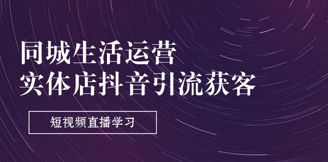 同城生活运营-实体店抖音引流获客：短视频直播学习（9节课）-轻创社