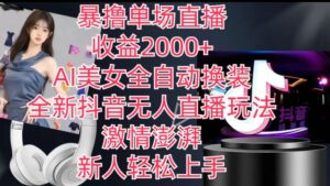 全新升级抖音无人直播玩法，AI漂亮美女自动式改装，热血澎湃，新手快速上手，暴撸单场直播2k 【揭密】-轻创社