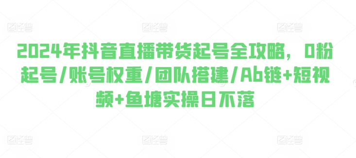 2024年抖音直播卖货养号攻略大全，0粉养号/店铺权重/团队搭建/Ab链 小视频 渔塘实际操作日未落-轻创社