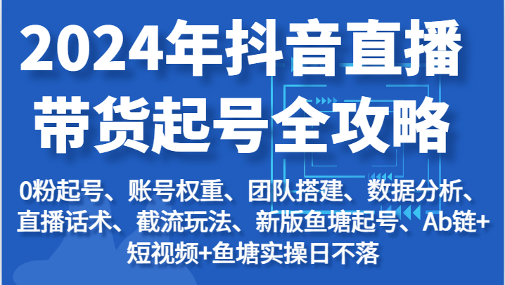 2024年抖音直播带货起号全攻略：起号/权重/团队/数据/话术/截流等-轻创社