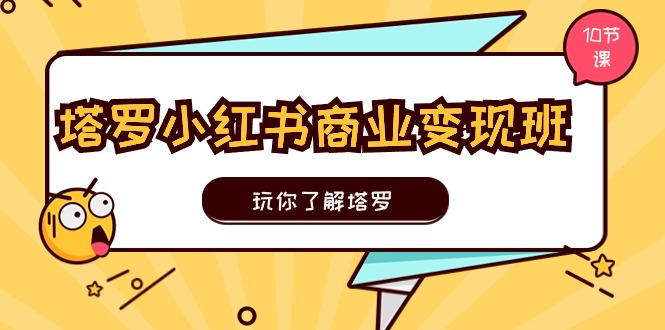 塔罗小红书商业变现实操班，玩你了解塔罗，玩转小红书塔罗变现（10节课）-轻创社