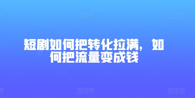 短剧剧本怎样把转换打满，怎样把总流量变为钱-轻创社