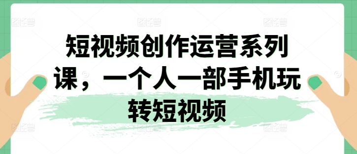 视频创作经营系列产品课，一个人一部手机轻松玩小视频-轻创社