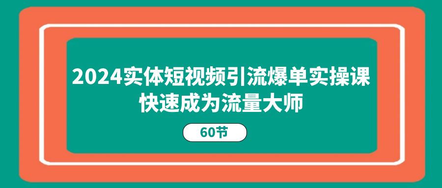 2024实体短视频引流爆单实操课，快速成为流量大师（60节）-轻创社