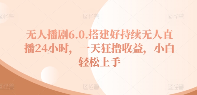 没有人播剧6.0，建设好不断无人直播24钟头，一天狂撸盈利，新手快速上手-轻创社