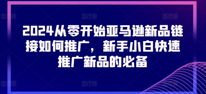 2024从零开始亚马逊新品连接怎么推广，新手入门推广运营新产品的必不可少-轻创社