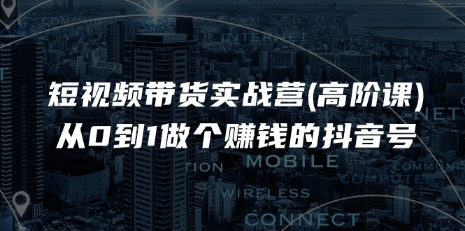 短视频带货实战营(高阶课)，从0到1做个赚钱的抖音号（17节课）-轻创社