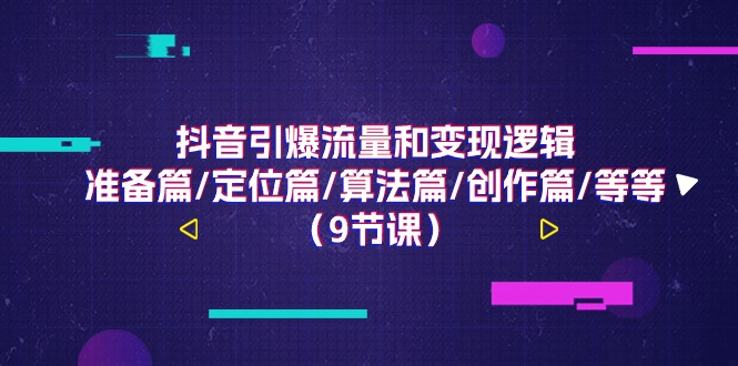 抖音视频引爆流量和转现逻辑性，提前准备篇/精准定位篇/优化算法篇/写作篇/等（9堂课）-轻创社