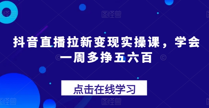 抖音直播间引流转现实操课，懂得一周多挣五六百-轻创社