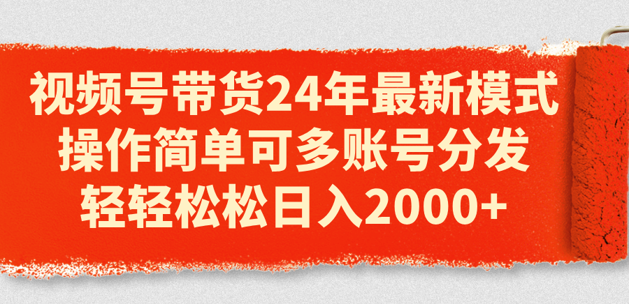 视频号带货24年最新模式，操作简单可多账号分发，轻轻松松日入2000+-轻创社