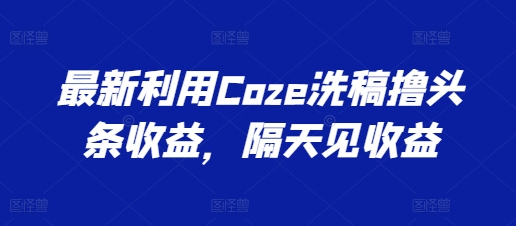 全新运用Coze伪原创撸头条收益，第二天见盈利【揭密】-轻创社