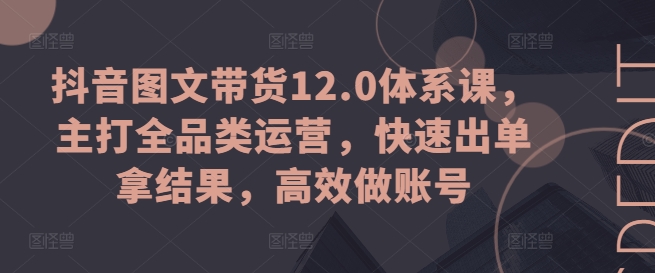 抖音图文带货12.0体系课，主打全品类运营，快速出单拿结果，高效做账号-轻创社
