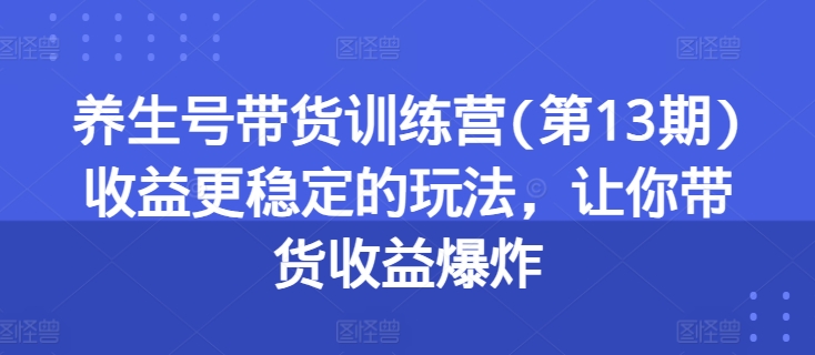 养生号带货训练营(第13期)收益更稳定的玩法，让你带货收益爆炸-轻创社