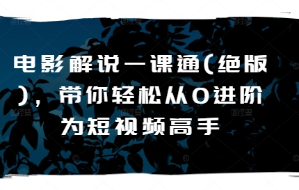 影视解说一课通(稀有)，陪你轻轻松松从0升阶为短视频高手-轻创社
