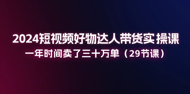 2024小视频好货主播带货实操课：一年时间卖出去三十万单（29堂课）-中创网_分享中创网创业资讯_最新网络项目资源-轻创社