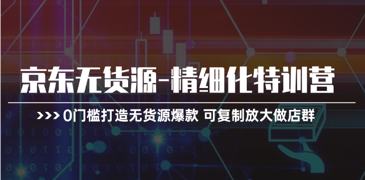 京东无货源-精细化特训营，0门槛打造无货源爆款 可复制放大做店群-中创网_分享中创网创业资讯_最新网络项目资源-轻创社