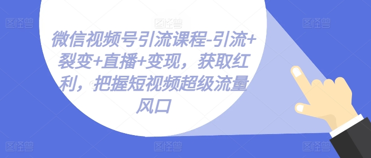 视频号引流课程-引流方法 裂变式 直播间 转现，获得收益，掌握小视频超级流量出风口-中创网_分享中创网创业资讯_最新网络项目资源-轻创社