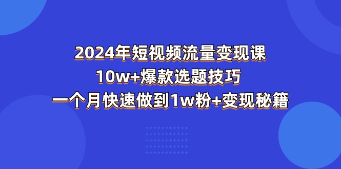 2024年短视频-流量变现课：10w+爆款选题技巧 一个月快速做到1w粉+变现秘籍-轻创社