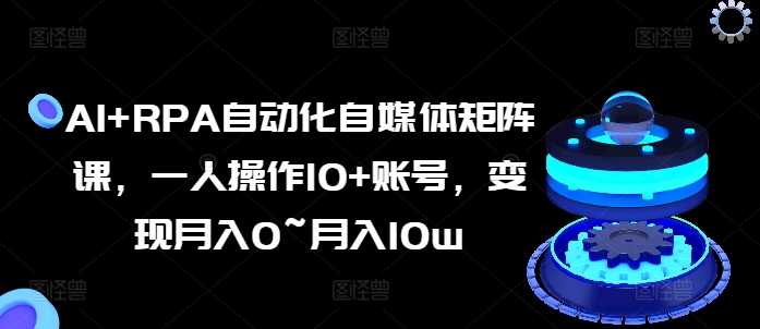 AI RPA自动化技术自媒体矩阵课，一人操作10 账户，转现月入0~月入10w-轻创社