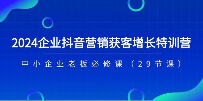 2024企业抖音-营销获客增长特训营，中小企业老板必修课（29节课）-中创网_分享中创网创业资讯_最新网络项目资源-轻创社