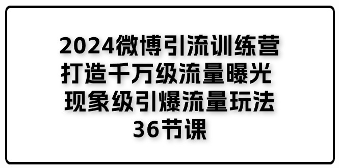 2024微博引流训练营「打造千万级流量曝光 现象级引爆流量玩法」36节课-中创网_分享中创网创业资讯_最新网络项目资源-轻创社