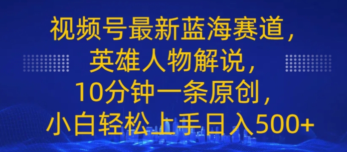 视频号最新蓝海赛道，英雄人物解说，10分钟一条原创，小白轻松上手日入几张-中创网_分享中创网创业资讯_最新网络项目资源-轻创社