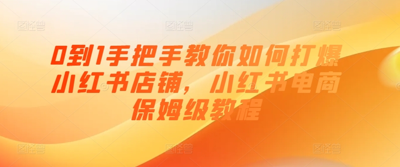 0到1教你如何怎样打穿小红书店铺，小红书电商家庭保姆级实例教程-中创网_分享中创网创业资讯_最新网络项目资源-轻创社