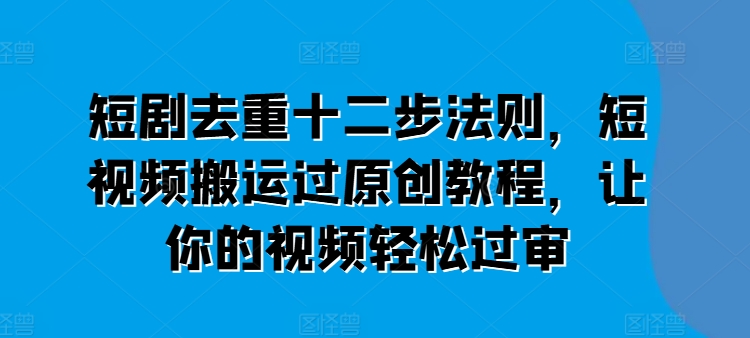 短剧剧本去重复十二步规律，短视频搬运过原创设计实例教程，让这个视频轻松突破审-中创网_分享中创网创业资讯_最新网络项目资源-轻创社