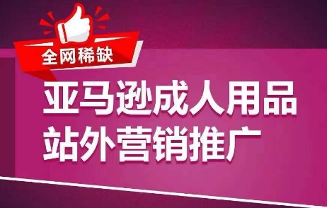 各大网站稀有！亚马逊平台两性用品站外推广网络营销推广，教大家点爆站外流量，打开打造爆款方式-轻创社
