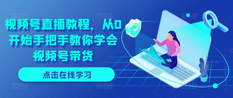 微信视频号直播教学视频，从0逐渐教你如何懂得视频号带货-轻创社