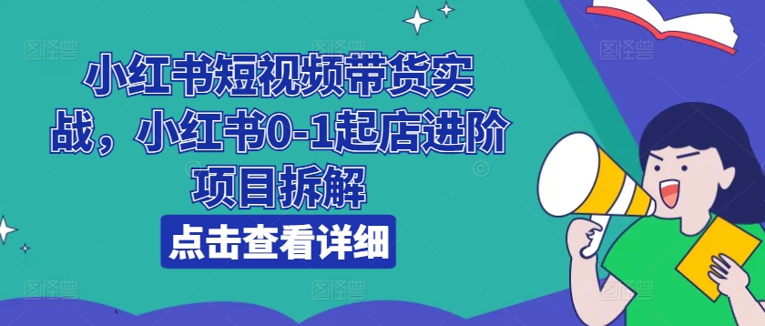 小红书的短视频卖货实战演练，小红书的0-1出单升阶新项目拆卸-轻创社