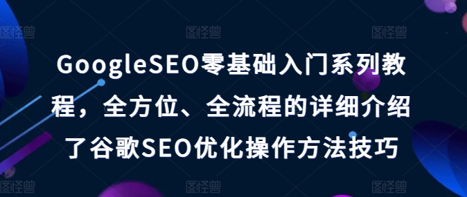GoogleSEO零基础入门系列教程，全方位、全流程的详细介绍了谷歌SEO优化操作方法技巧-轻创社