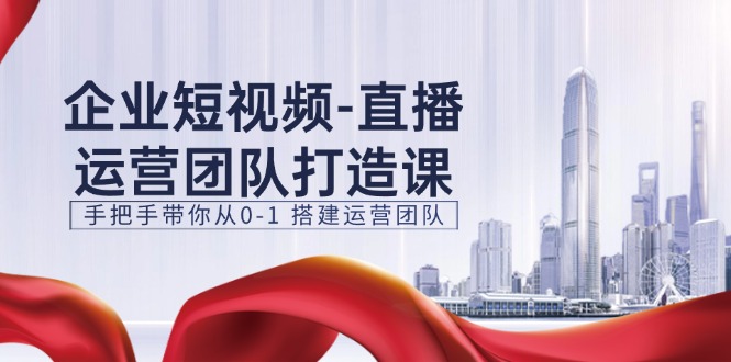企业短视频-直播运营团队打造课，手把手带你从0-1 搭建运营团队-15节-轻创社