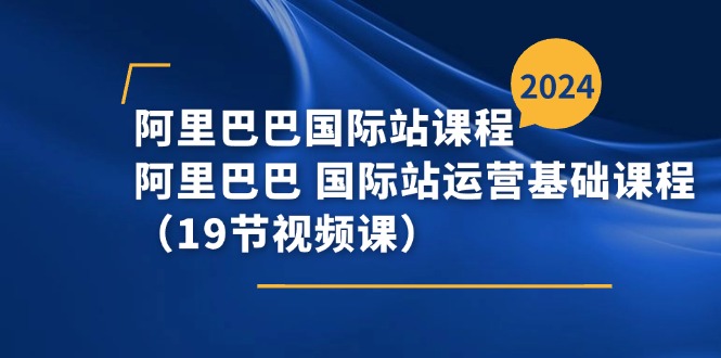 阿里-阿里国际站课程内容，阿里 国际站运营基础课（19节视频课程）-轻创社