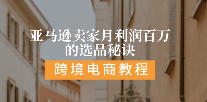 亚马逊平台月盈利百万选款窍门: 抓住重点/高收益/方向/大品类/选款易-轻创社