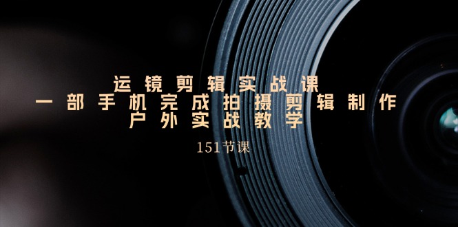 手机上移动镜头视频剪辑实操课，户外拍摄剪辑制作实战演练（151堂课）-轻创社