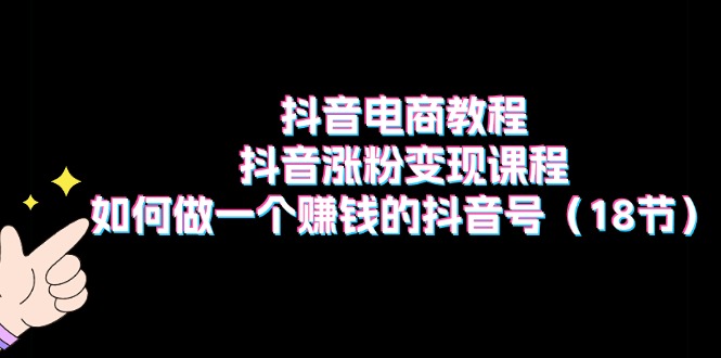 抖音直播带货实例教程：抖音涨粉转现课程内容：如何做一个挣钱的抖音帐号（18节）-轻创社