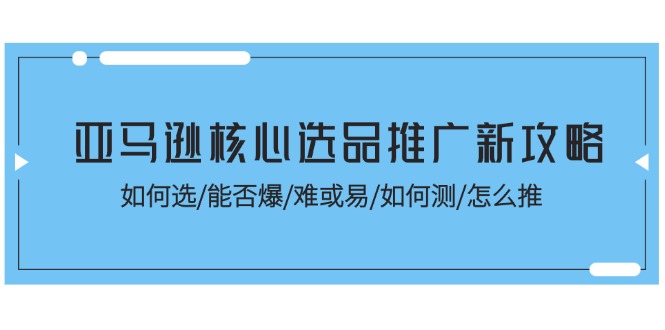 亚马逊平台关键选款营销推广新攻略大全！怎样选/能不能爆/难或易/如何测/怎么推-轻创社